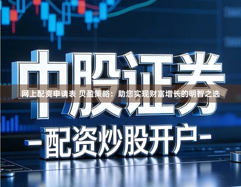 网上配资申请表 贝盈策略：助您实现财富增长的明智之选