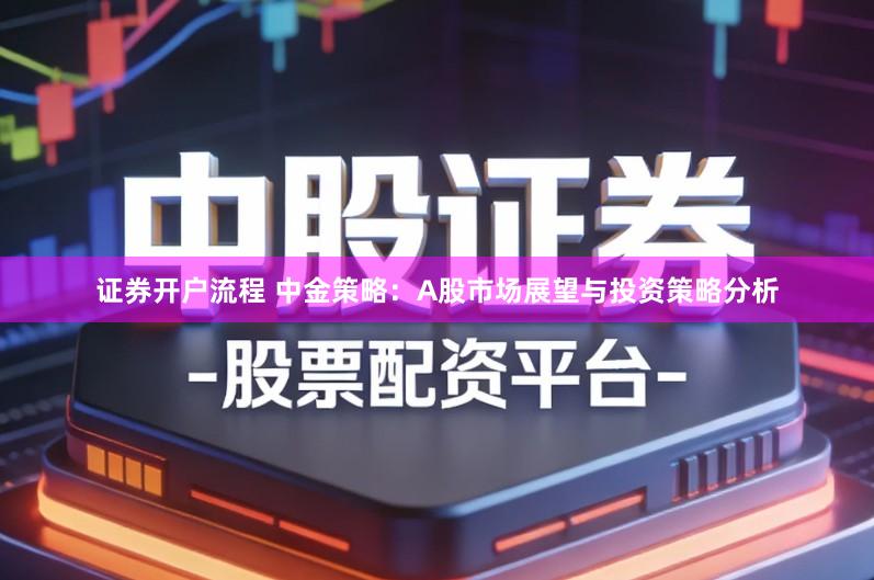 证券开户流程 中金策略：A股市场展望与投资策略分析