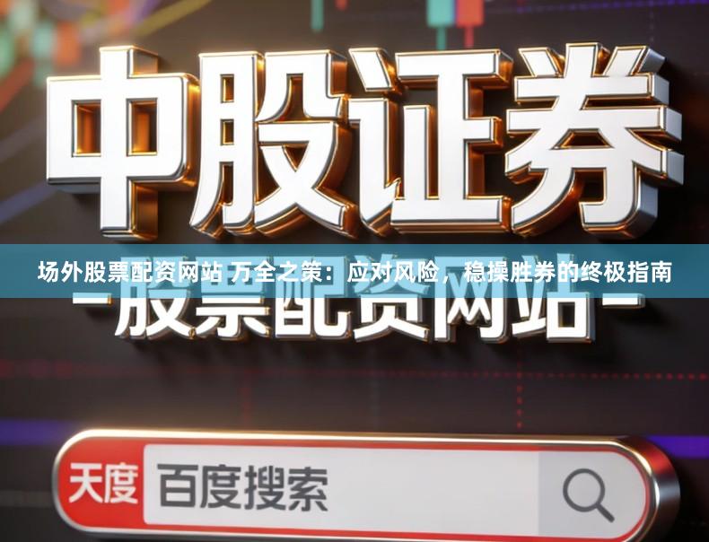场外股票配资网站 万全之策：应对风险，稳操胜券的终极指南