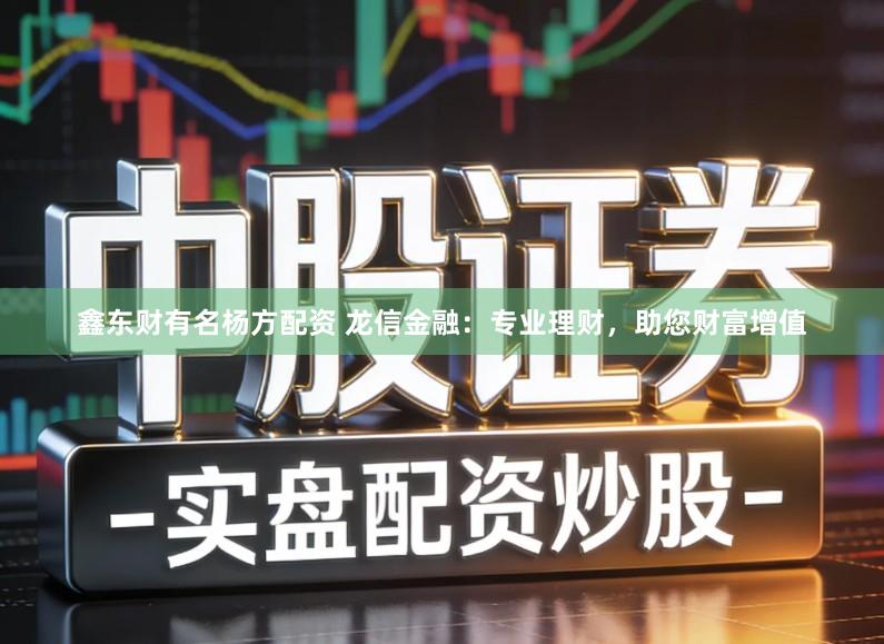鑫东财有名杨方配资 龙信金融：专业理财，助您财富增值