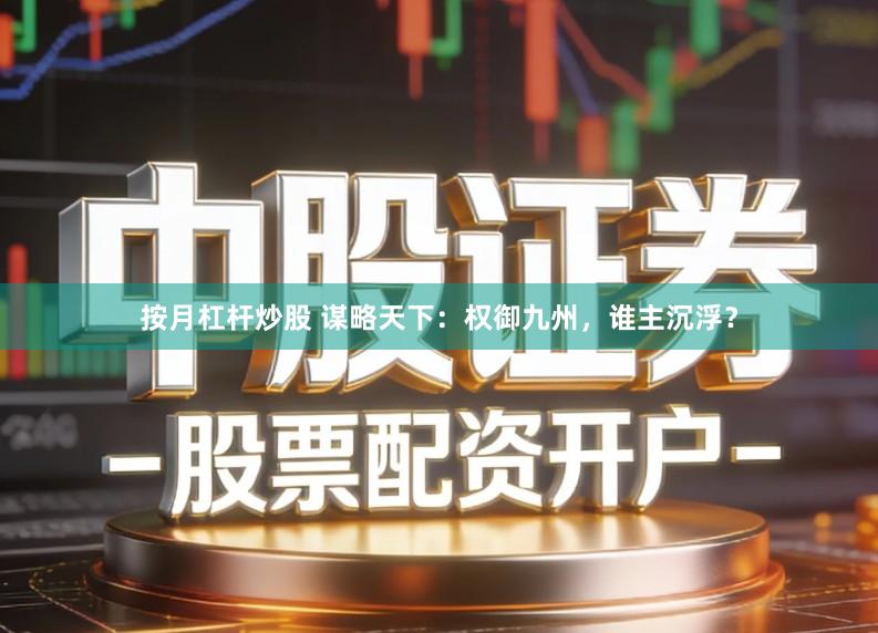 按月杠杆炒股 谋略天下：权御九州，谁主沉浮？