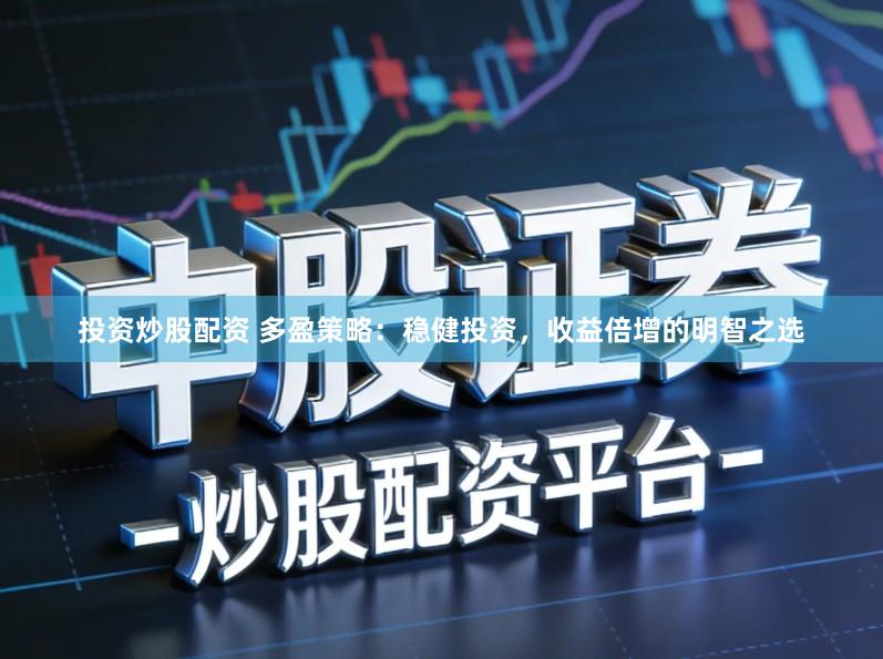投资炒股配资 多盈策略：稳健投资，收益倍增的明智之选