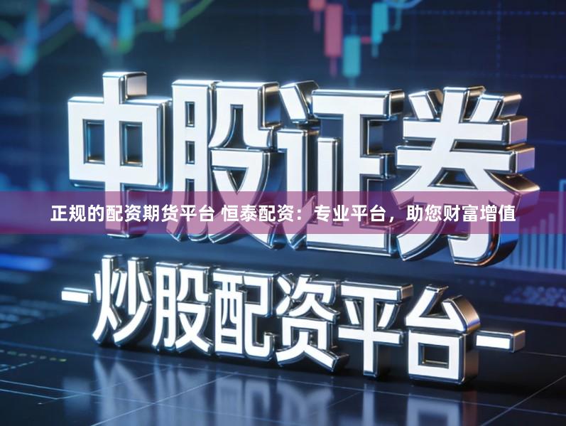 正规的配资期货平台 恒泰配资：专业平台，助您财富增值