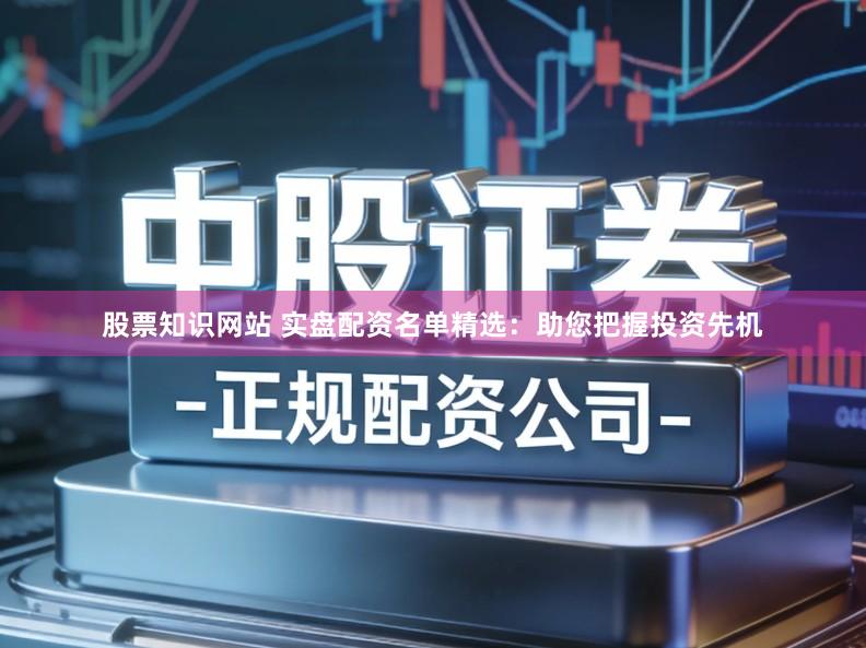 股票知识网站 实盘配资名单精选：助您把握投资先机