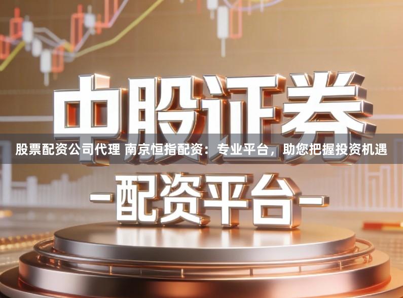 股票配资公司代理 南京恒指配资：专业平台，助您把握投资机遇