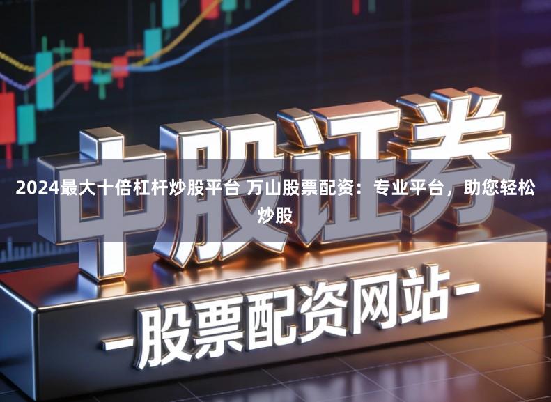 2024最大十倍杠杆炒股平台 万山股票配资：专业平台，助您轻松炒股