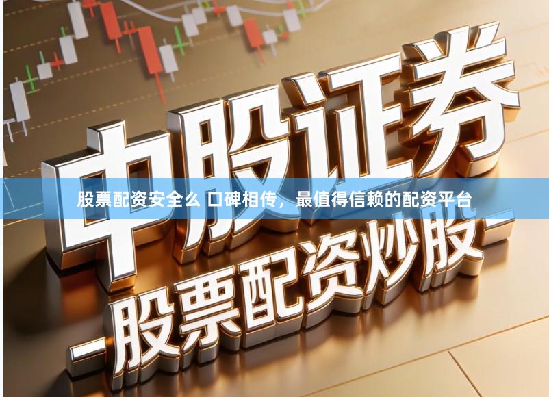 股票配资安全么 口碑相传，最值得信赖的配资平台