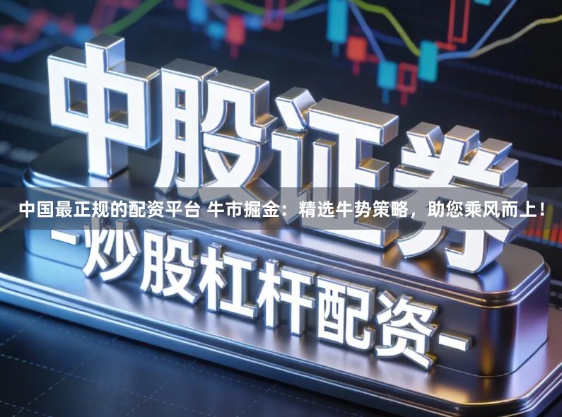 中国最正规的配资平台 牛市掘金：精选牛势策略，助您乘风而上！