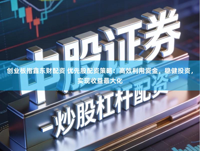 创业板指鑫东财配资 优先股配资策略：高效利用资金，稳健投资，实现收益最大化
