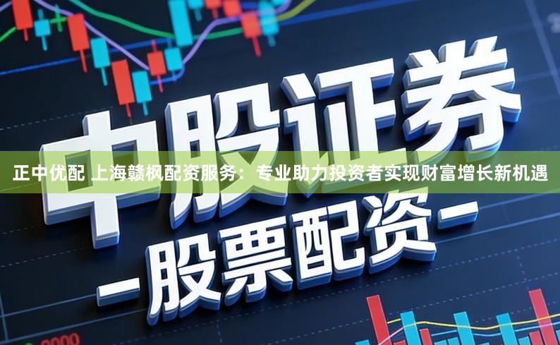 正中优配 上海赣枫配资服务：专业助力投资者实现财富增长新机遇