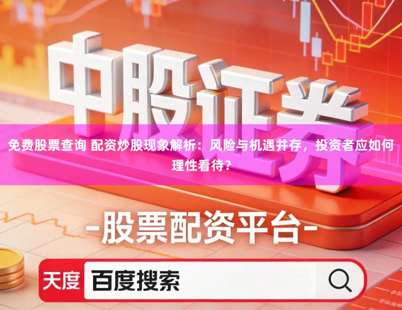 免费股票查询 配资炒股现象解析：风险与机遇并存，投资者应如何理性看待？