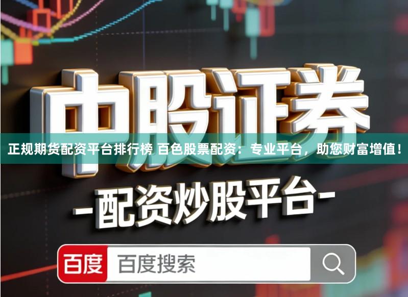 正规期货配资平台排行榜 百色股票配资：专业平台，助您财富增值！