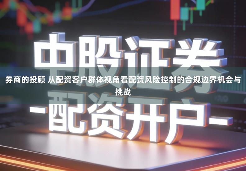 券商的投顾 从配资客户群体视角看配资风险控制的合规边界机会与挑战