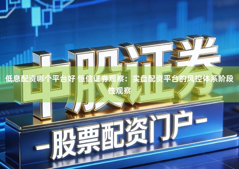低息配资哪个平台好 恒信证券观察：实盘配资平台的风控体系阶段性观察