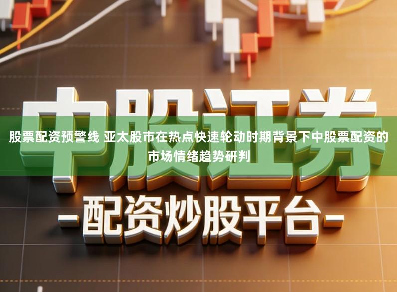 股票配资预警线 亚太股市在热点快速轮动时期背景下中股票配资的市场情绪趋势研判