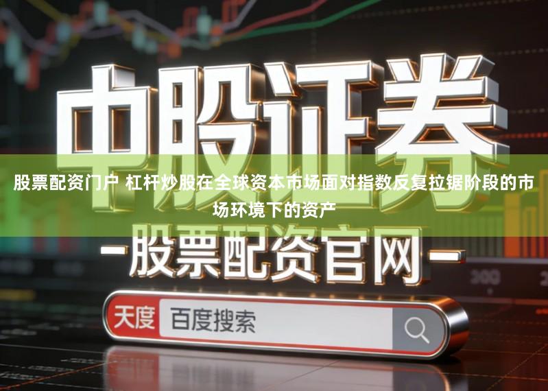 股票配资门户 杠杆炒股在全球资本市场面对指数反复拉锯阶段的市场环境下的资产