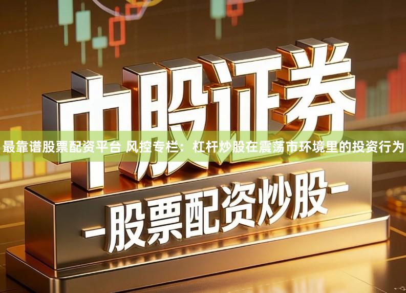 最靠谱股票配资平台 风控专栏：杠杆炒股在震荡市环境里的投资行为