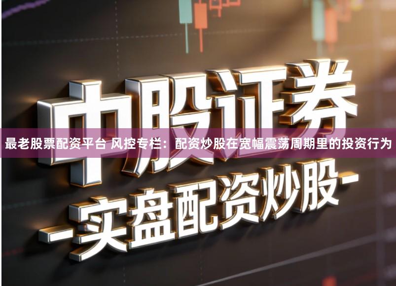 最老股票配资平台 风控专栏：配资炒股在宽幅震荡周期里的投资行为