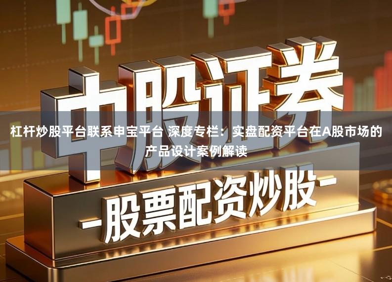杠杆炒股平台联系申宝平台 深度专栏：实盘配资平台在A股市场的产品设计案例解读