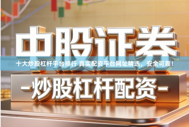 十大炒股杠杆平台排行 真实配资平台网址精选，安全可靠！