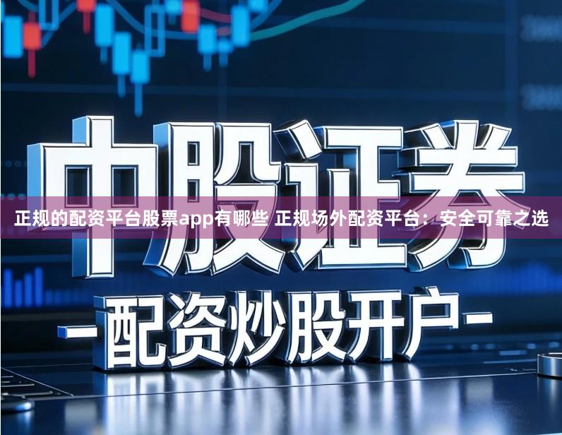 正规的配资平台股票app有哪些 正规场外配资平台：安全可靠之选