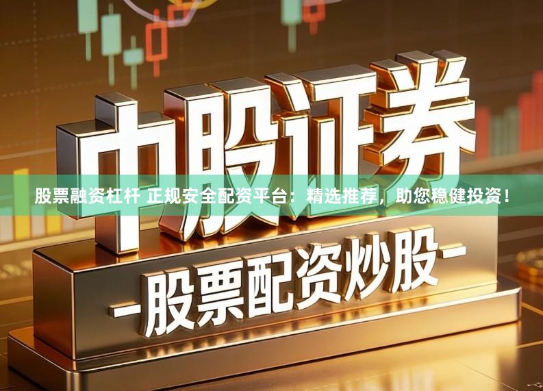 股票融资杠杆 正规安全配资平台：精选推荐，助您稳健投资！