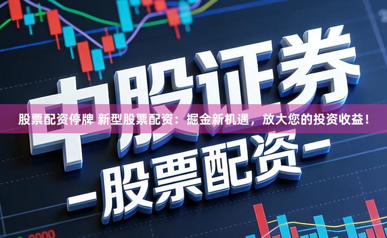 股票配资停牌 新型股票配资：掘金新机遇，放大您的投资收益！