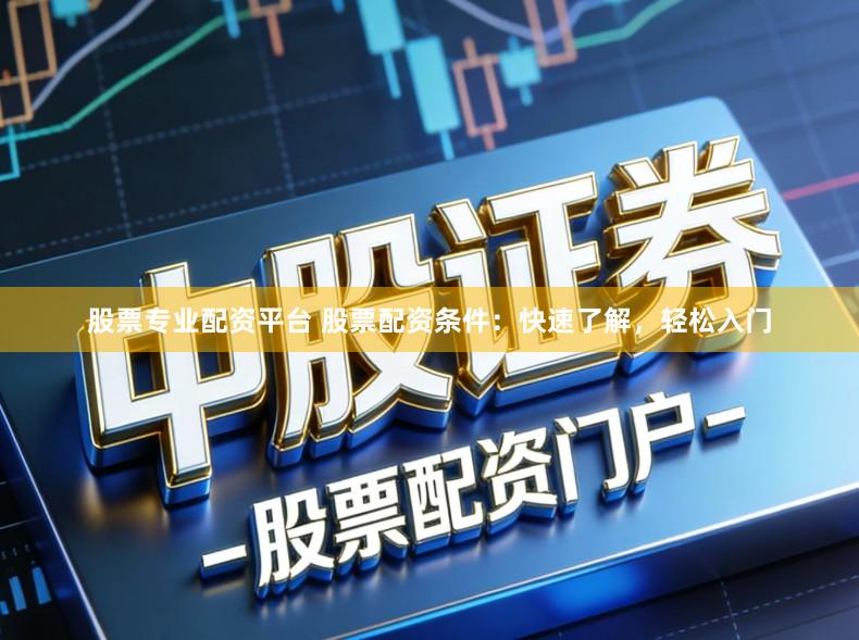 股票专业配资平台 股票配资条件：快速了解，轻松入门
