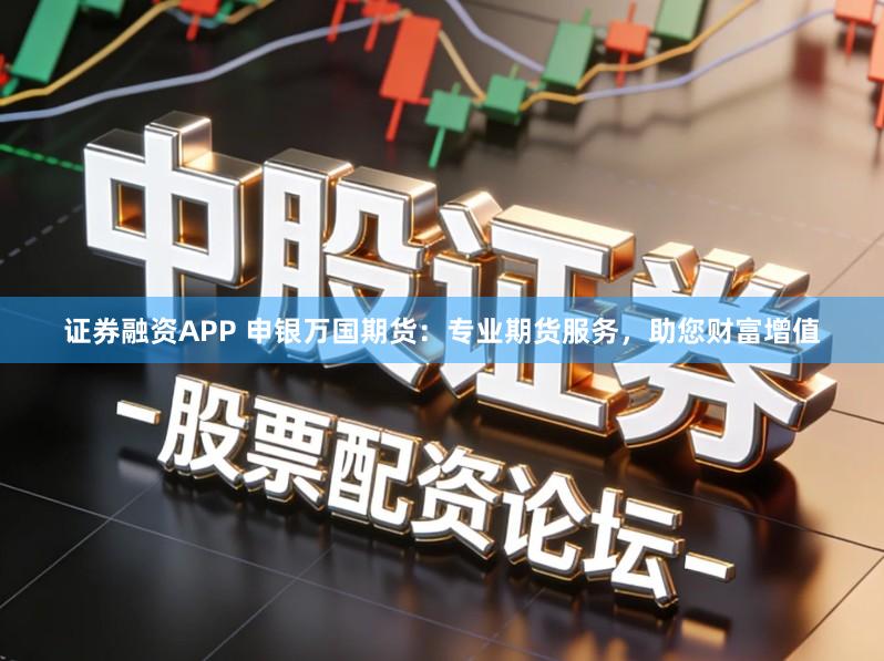 证券融资APP 申银万国期货：专业期货服务，助您财富增值