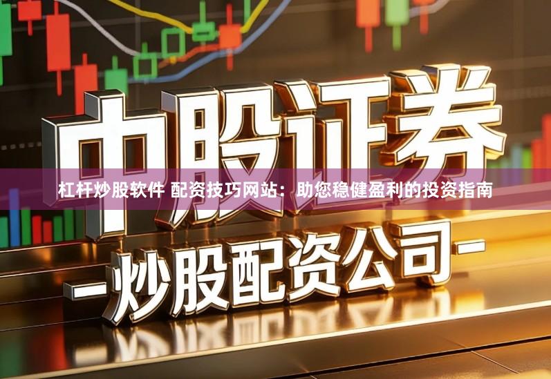 杠杆炒股软件 配资技巧网站：助您稳健盈利的投资指南