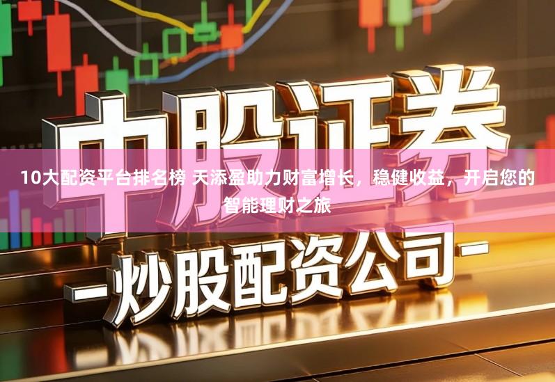 10大配资平台排名榜 天添盈助力财富增长，稳健收益，开启您的智能理财之旅