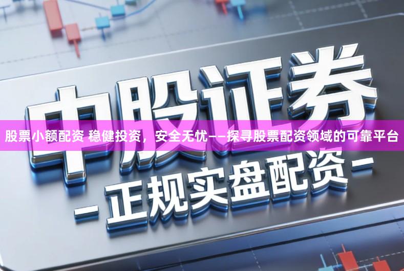 股票小额配资 稳健投资，安全无忧——探寻股票配资领域的可靠平台