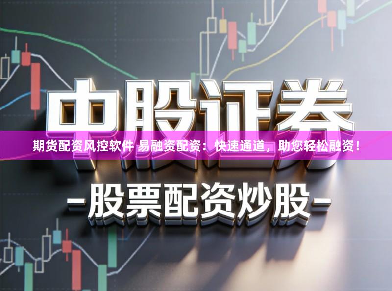 期货配资风控软件 易融资配资：快速通道，助您轻松融资！