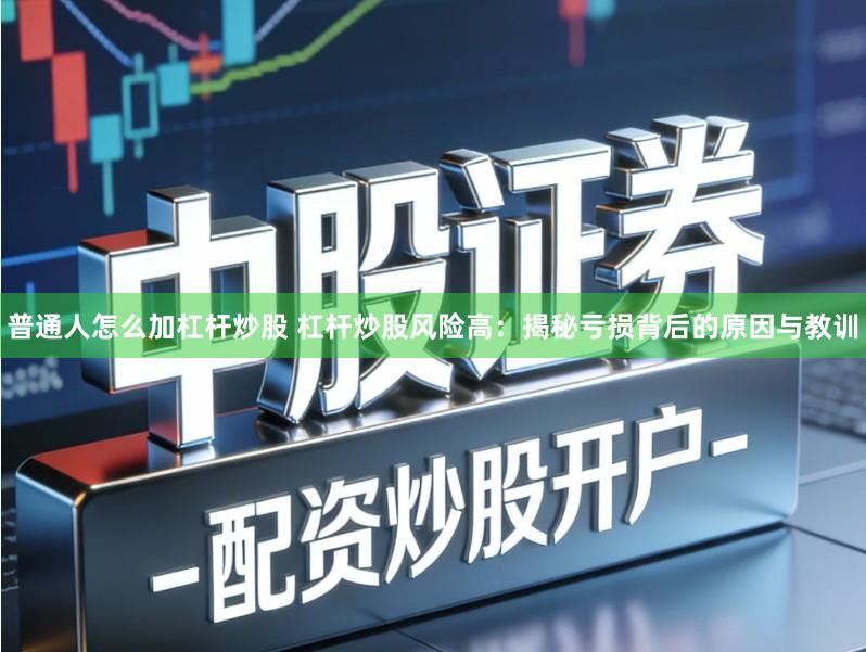 普通人怎么加杠杆炒股 杠杆炒股风险高：揭秘亏损背后的原因与教训