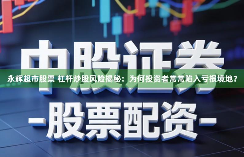 永辉超市股票 杠杆炒股风险揭秘：为何投资者常常陷入亏损境地？