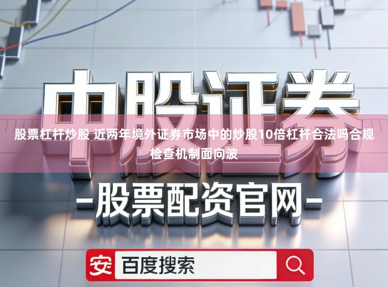 股票杠杆炒股 近两年境外证券市场中的炒股10倍杠杆合法吗合规检查机制面向波