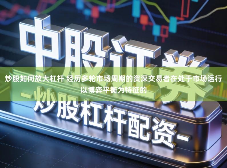 炒股如何放大杠杆 经历多轮市场周期的资深交易者在处于市场运行以博弈平衡为特征的