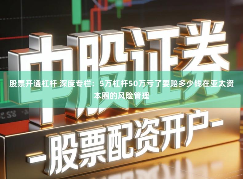 股票开通杠杆 深度专栏：5万杠杆50万亏了要赔多少钱在亚太资本圈的风险管理