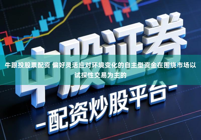 牛跟投股票配资 偏好灵活应对环境变化的自主型资金在围绕市场以试探性交易为主的