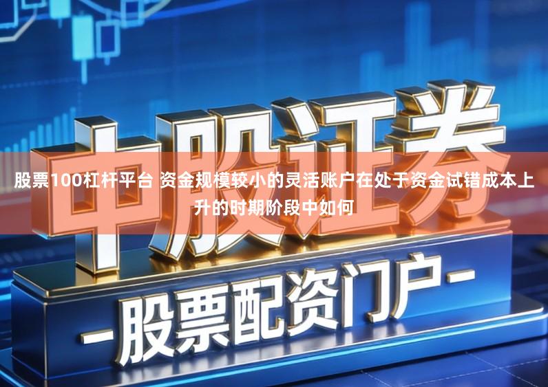 股票100杠杆平台 资金规模较小的灵活账户在处于资金试错成本上升的时期阶段中如何