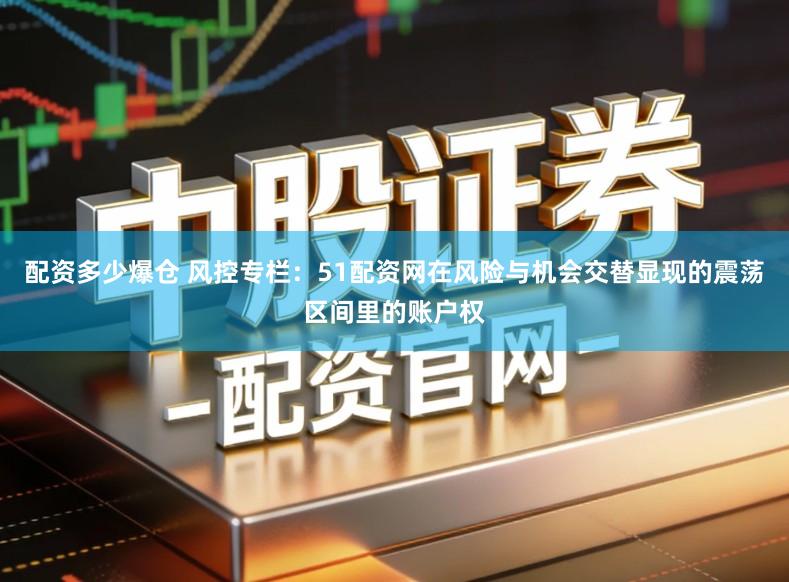 配资多少爆仓 风控专栏：51配资网在风险与机会交替显现的震荡区间里的账户权