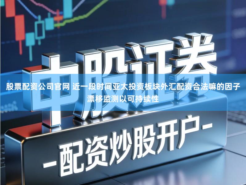 股票配资公司官网 近一段时间亚太投资板块外汇配资合法嘛的因子漂移监测以可持续性