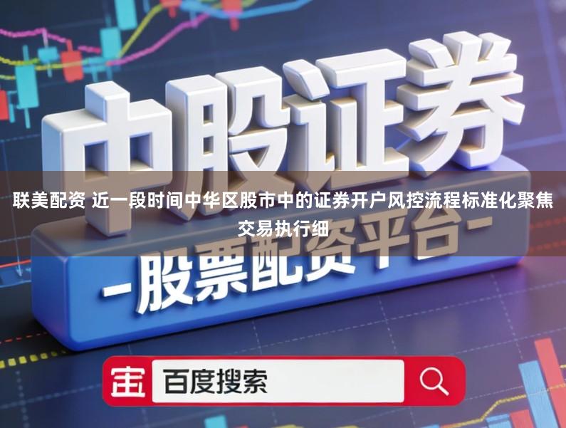 联美配资 近一段时间中华区股市中的证券开户风控流程标准化聚焦交易执行细
