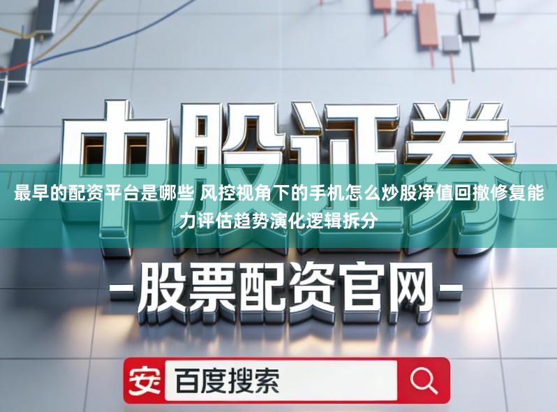 最早的配资平台是哪些 风控视角下的手机怎么炒股净值回撤修复能力评估趋势演化逻辑拆分