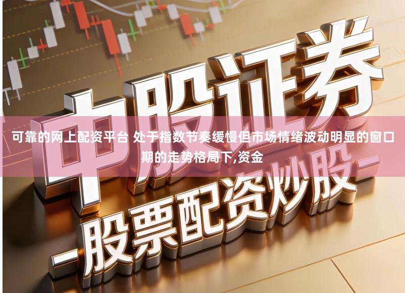 可靠的网上配资平台 处于指数节奏缓慢但市场情绪波动明显的窗口期的走势格局下,资金
