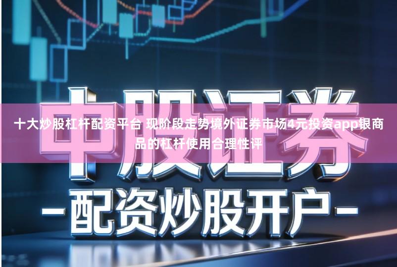 十大炒股杠杆配资平台 现阶段走势境外证券市场4元投资app银商品的杠杆使用合理性评