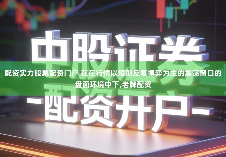 配资实力股票配资门户 在在行情以短期反复博弈为主的震荡窗口的盘面环境中下,老牌配资