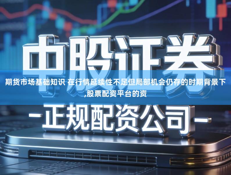 期货市场基础知识 在行情延续性不足但局部机会仍存的时期背景下,股票配资平台的资
