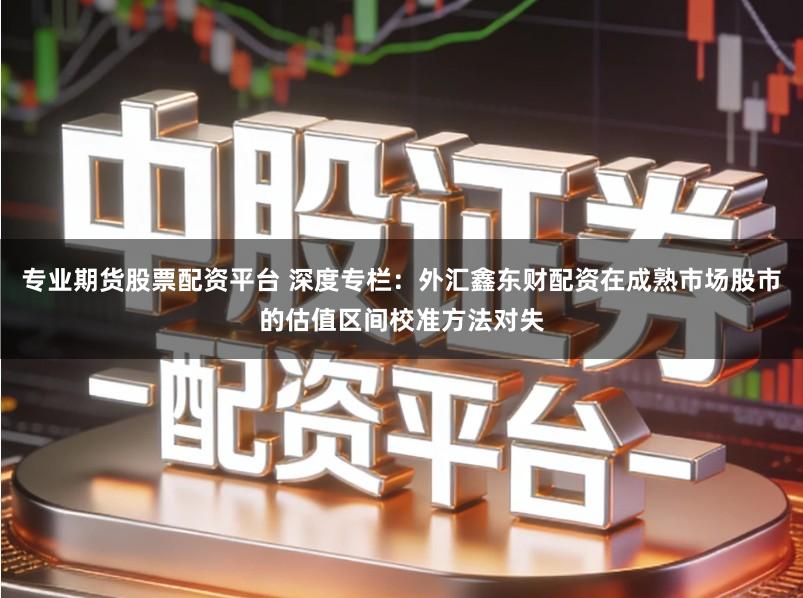 专业期货股票配资平台 深度专栏：外汇鑫东财配资在成熟市场股市的估值区间校准方法对失