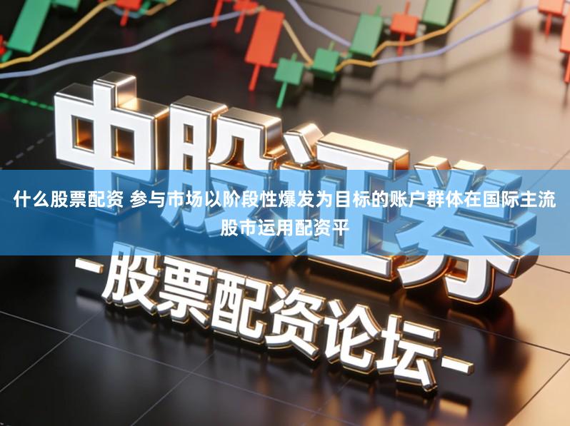 什么股票配资 参与市场以阶段性爆发为目标的账户群体在国际主流股市运用配资平